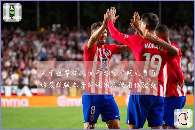 关于世界杯投注平台官方网站首页的最新版本升级说明及使用体验分享