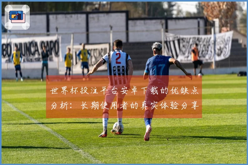 世界杯投注平台安卓下载的优缺点分析：长期使用者的真实体验分享