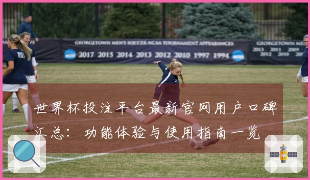 世界杯投注平台最新官网用户口碑汇总：功能体验与使用指南一览