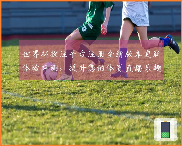 世界杯投注平台注册全新版本更新体验评测，提升您的体育直播乐趣