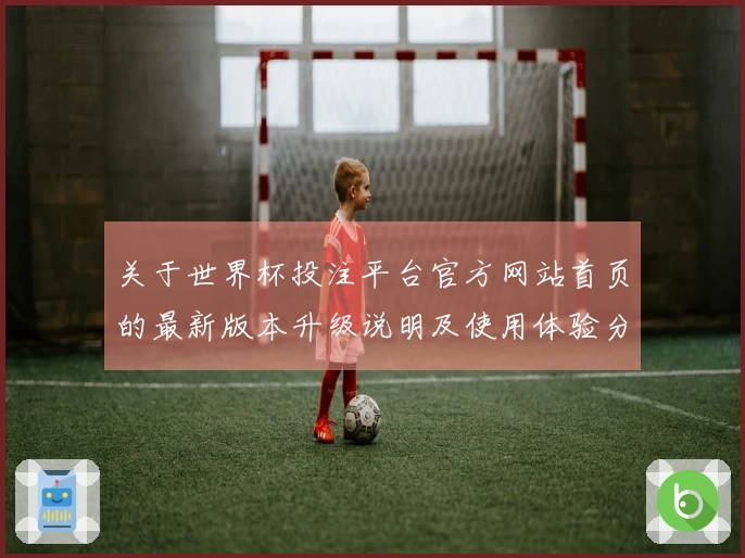 关于世界杯投注平台官方网站首页的最新版本升级说明及使用体验分享