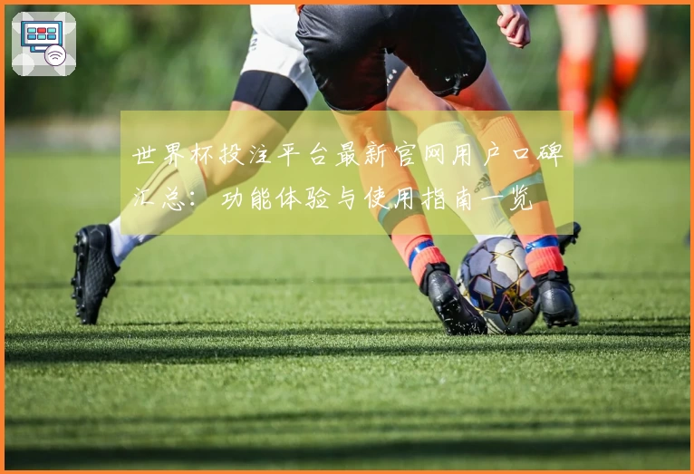 世界杯投注平台最新官网用户口碑汇总：功能体验与使用指南一览