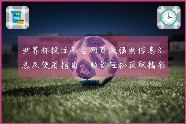 世界杯投注平台网页版福利信息汇总及使用指南，助你轻松获取精彩赛事体验