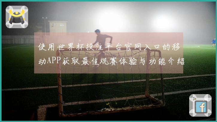 使用世界杯投注平台官网入口的移动APP获取最佳观赛体验与功能介绍